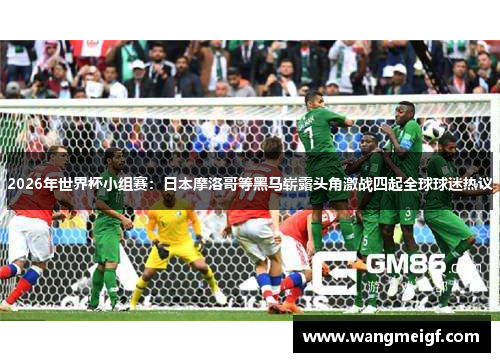 2026年世界杯小组赛：日本摩洛哥等黑马崭露头角激战四起全球球迷热议