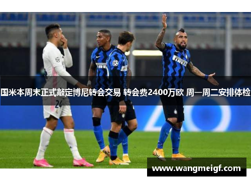 国米本周末正式敲定博尼转会交易 转会费2400万欧 周一周二安排体检