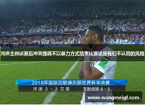 河床主帅谈赛后冲突强调不以暴力方式结束比赛这是我们不认同的风格