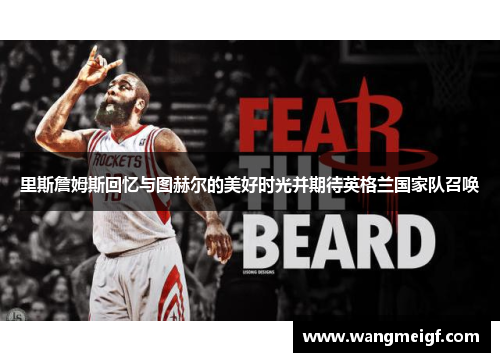 里斯詹姆斯回忆与图赫尔的美好时光并期待英格兰国家队召唤