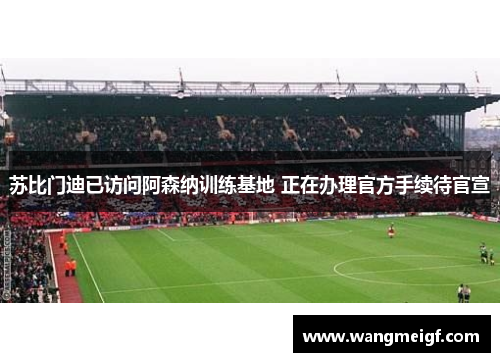苏比门迪已访问阿森纳训练基地 正在办理官方手续待官宣
