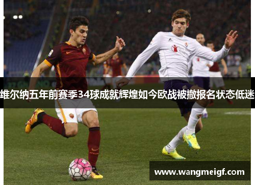 维尔纳五年前赛季34球成就辉煌如今欧战被撤报名状态低迷